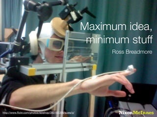 Maximum idea,
                                                          minimum stuff
                                                               Ross Breadmore




http://www.ﬂickr.com/photos/sbishop/390165398/sizes/o/
 