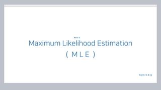 Maximum Likelihood Estimation
( M L E )
작성자: 차 호 성
 