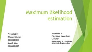Maximum likelihood
estimation
Presented By
Zihadur Rahman
20141201041
Sanath Saha
20141201037
Presented To
F.M. Rahat Hasan Robi
Lecturer
Department of Computer
Science & Engineering
 