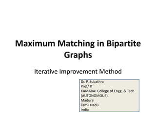 Maximum Matching in Bipartite
Graphs
Iterative Improvement Method
Dr. P. Subathra
Prof/ IT
KAMARAJ College of Engg. & Tech
(AUTONOMOUS)
Madurai
Tamil Nadu
India
 