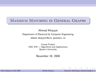 Maximum Matching in General Graphs

                                          Ahmad Khayyat
                            Department of Electrical & Computer Engineering
                                   ahmad.khayyat@ece.queensu.ca

                                            Course Project
                                 CISC 879 — Algorithms and Applications
                                           Queen’s University


                                        November 19, 2008



ECE @ Queen’s • Fall 2008                     Ahmad Khayyat        Maximum Matching in General Graphs • 1
 
