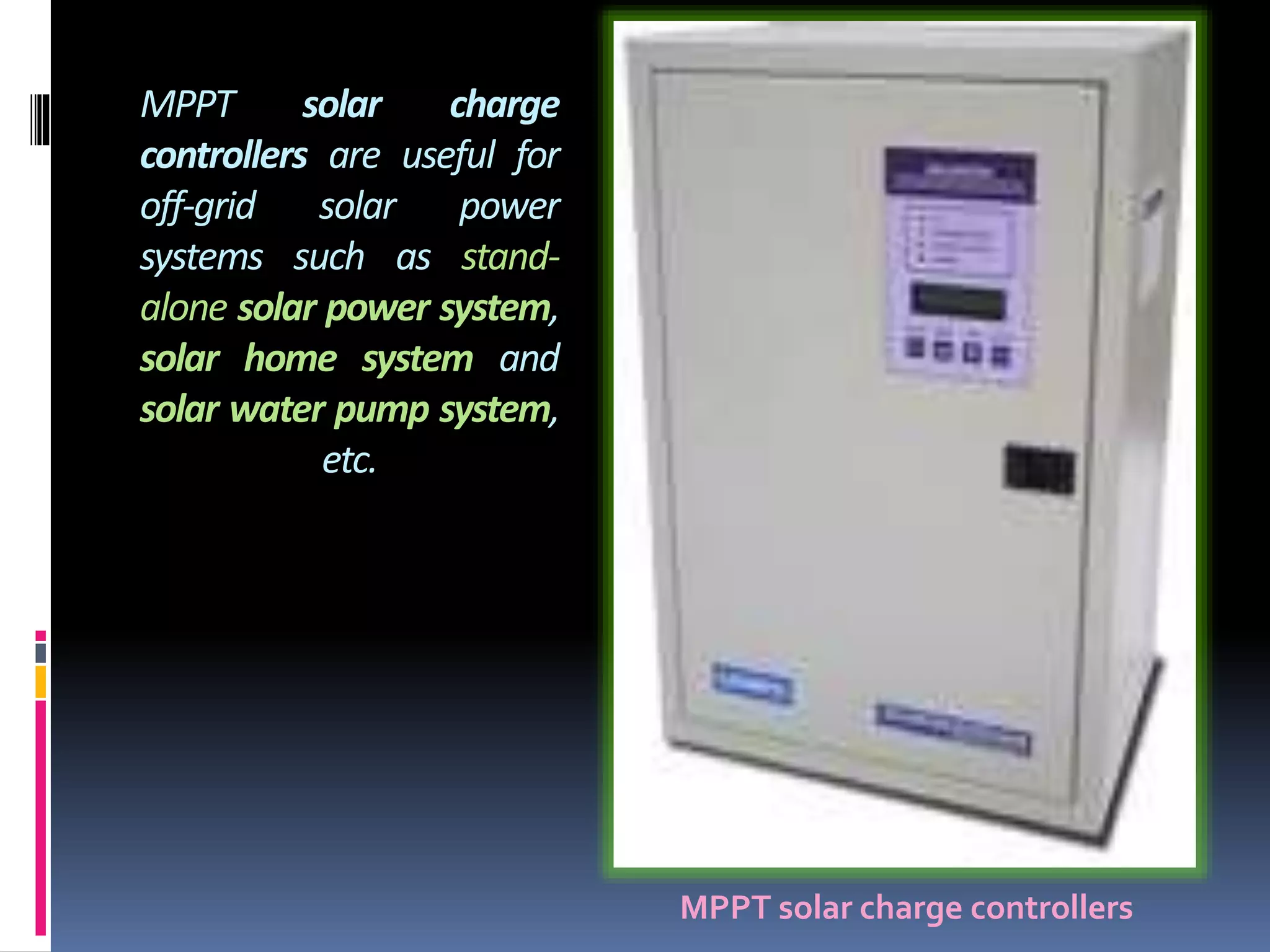 MPPT solar charge
controllers are useful for
off-grid solar power
systems such as stand-
alone solar power system,
solar home system and
solar water pump system,
etc.
MPPT solar charge controllers
 
