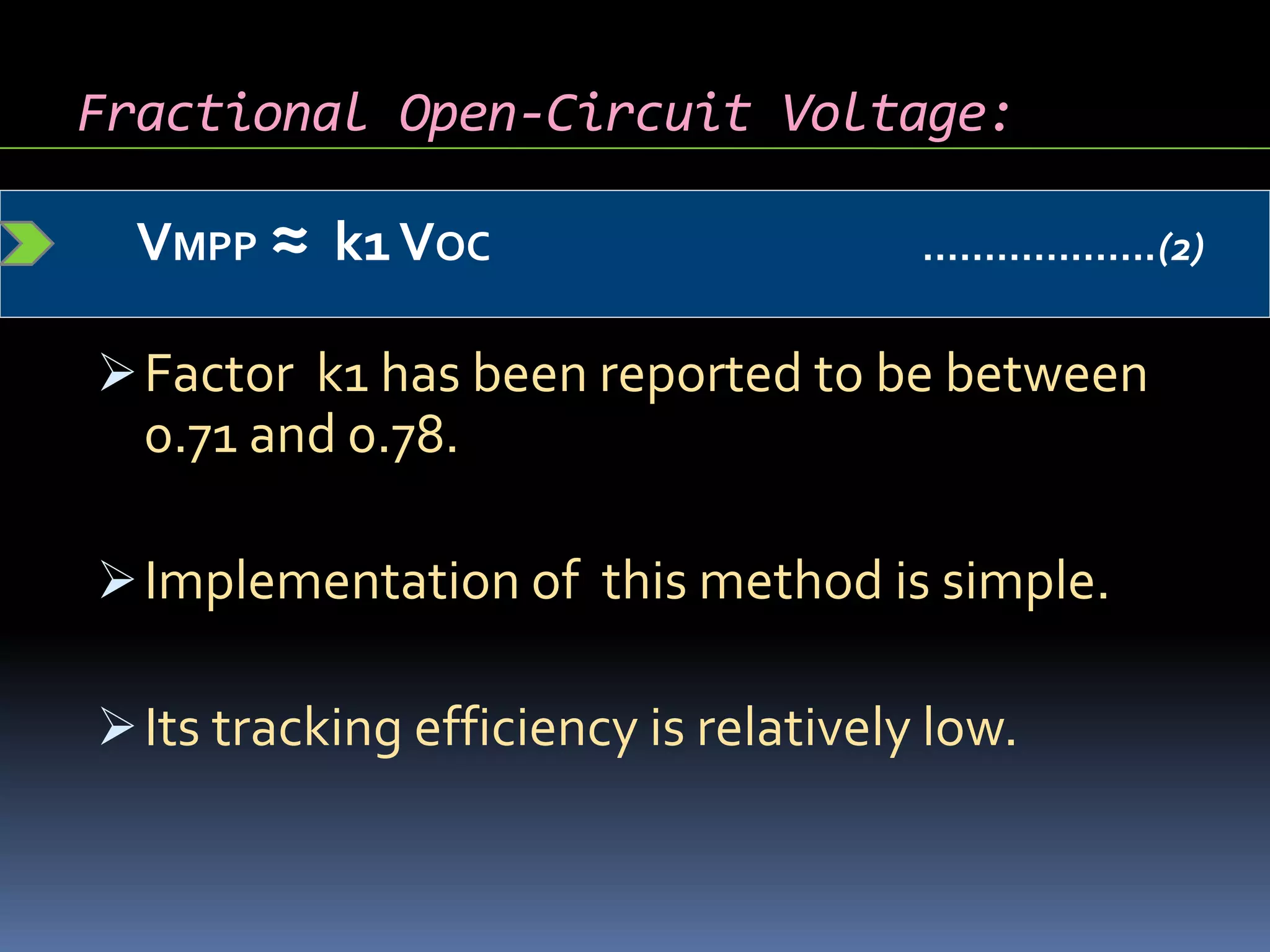 Fractional Open-Circuit Voltage:
 VMPP ≈ k1VOC ……………….(2)
Factor k1 has been reported to be between
0.71 and 0.78.
Implementation of this method is simple.
Its tracking efficiency is relatively low.
 