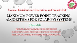 MAXIMUM POWER POINT TRACKING
ALGORITHMS FOR SOLAR(PV) SYSTEMS
PROF.(DR.) PRAVATKUMAR ROUT, EEE DEPARTMENT
BUDDHADEVASAHOO (RESEARCHSCHOLAR),EE DEPARTMENT
SIKSHA ‘O’ ANUSANDHAN UNIVERSITY,BHUBANESWAR,INDIA
Course: Distribution Generation and Smart Grid
 