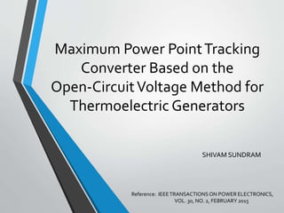 Maximum Power PointTracking
Converter Based on the
Open-CircuitVoltage Method for
Thermoelectric Generators
SHIVAM SUNDRAM
Reference: IEEETRANSACTIONSON POWER ELECTRONICS,
VOL. 30, NO. 2, FEBRUARY 2015
 