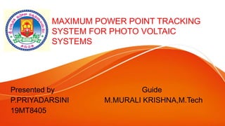 MAXIMUM POWER POINT TRACKING
SYSTEM FOR PHOTO VOLTAIC
SYSTEMS
Presented by Guide
P.PRIYADARSINI M.MURALI KRISHNA,M.Tech
19MT8405
 