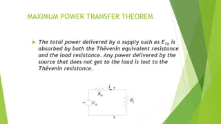 MAXIMUM POWER TRANSFER THEOREM
 The total power delivered by a supply such as ETh is
absorbed by both the Thévenin equivalent resistance
and the load resistance. Any power delivered by the
source that does not get to the load is lost to the
Thévenin resistance.
DC
b
a
LR
i
ThR
ThV
 