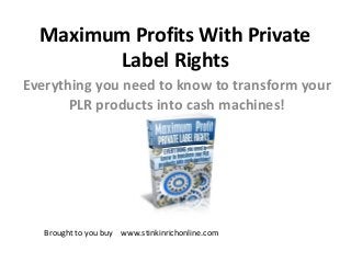 Maximum Profits With Private
Label Rights
Everything you need to know to transform your
PLR products into cash machines!
Brought to you buy www.stinkinrichonline.com
 