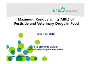 Maximum Residue Limits(MRL) of
    Pesticide and Veterinary Drugs in Food

                         27th Nov. 2012



                     Food Standards Division
                 Korea Food & Drug Administration


* imh0119@korea.kr
 