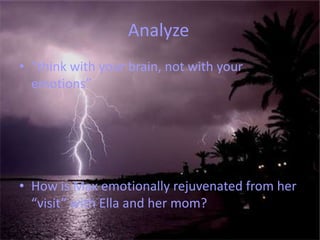Analyze	“think with your brain, not with your emotions”How is Max emotionally rejuvenated from her “visit” with Ella and her mom?