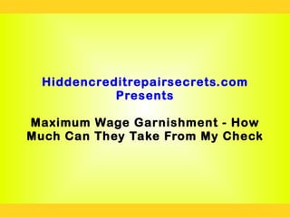 Hiddencreditrepairsecrets.com
            Presents

Maximum Wage Garnishment - How
Much Can They Take From My Check
 