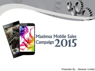 Maximus Mobile Sales
Campaign
2015
Presented By : Absolute Limited
 
