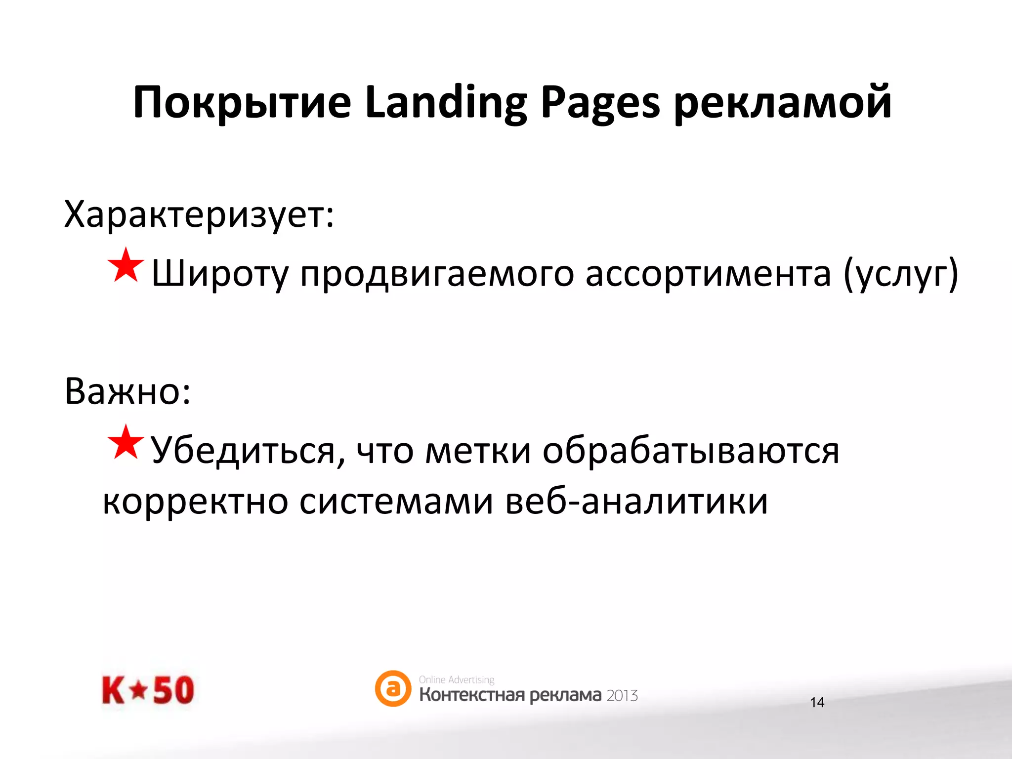 Покрытие	
  Landing	
  Pages	
  рекламой	
  
Характеризует:	
  
« Широту	
  продвигаемого	
  ассортимента	
  (услуг)	
  
Важно:	
  
« Убедиться,	
  что	
  метки	
  обрабатываются	
  
корректно	
  системами	
  веб-­‐аналитики	
  

14

 