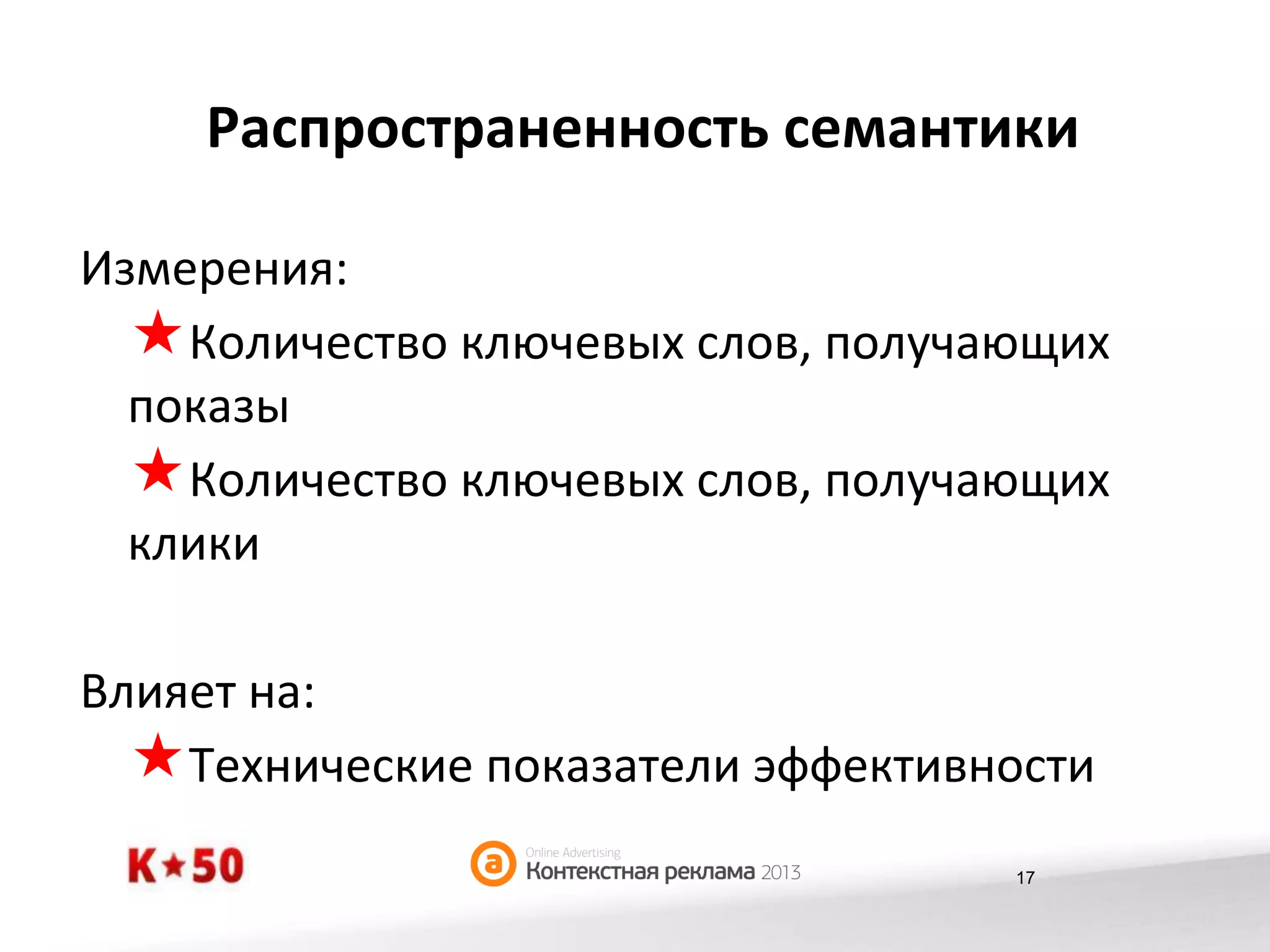 Распространенность	
  семантики	
  
Измерения:	
  
« Количество	
  ключевых	
  слов,	
  получающих	
  
показы	
  
« Количество	
  ключевых	
  слов,	
  получающих	
  
клики	
  
Влияет	
  на:	
  
« Технические	
  показатели	
  эффективности	
  
17

 