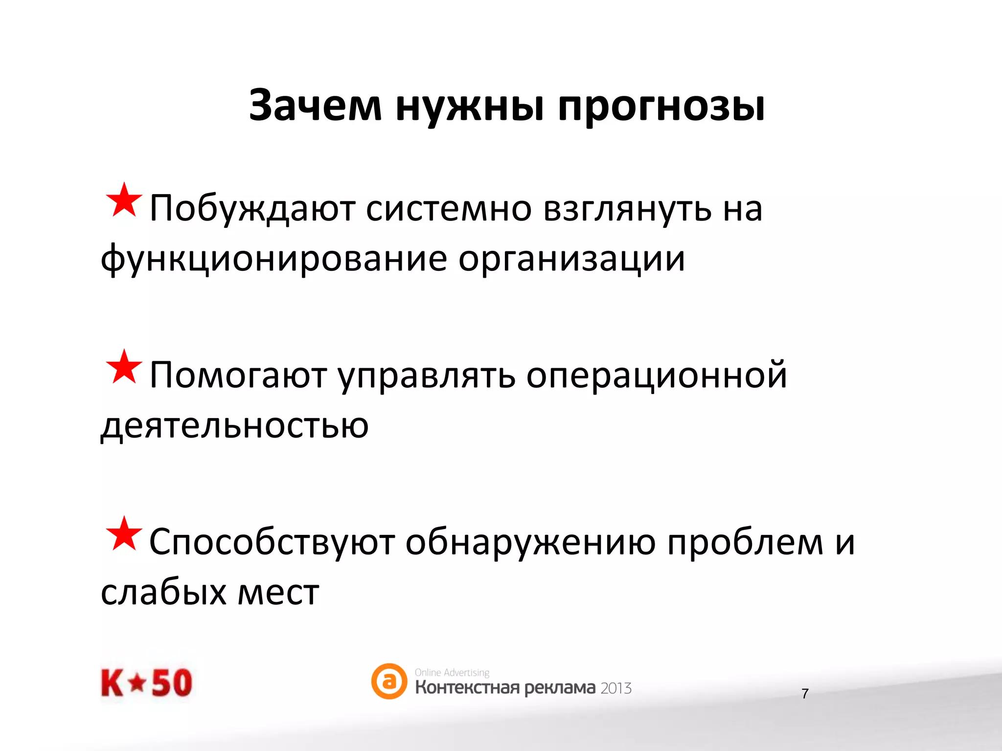Зачем	
  нужны	
  прогнозы	
  

« Побуждают	
  системно	
  взглянуть	
  на	
  
функционирование	
  организации	
  

« Помогают	
  управлять	
  операционной	
  
деятельностью	
  

« Способствуют	
  обнаружению	
  проблем	
  и	
  
слабых	
  мест	
  

7

 