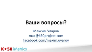 Ваши	
  вопросы?	
  
Максим	
  Уваров	
  
max@k50project.com	
  
facebook.com/maxim.uvarov	
  

 