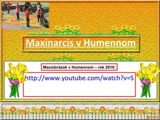 Maxinarcis v Humennom http://www.youtube.com/watch?v=S6S02Q31vsM&feature=related Maxiobrázok v Humennom – rok 2010: 