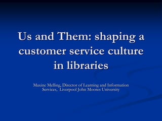 Us and Them: shaping a
customer service culture
      in libraries
  Maxine Melling, Director of Learning and Information
      Services, Liverpool John Moores University
 