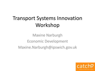 Transport Systems Innovation
Workshop
Maxine Narburgh
Economic Development
Maxine.Narburgh@ipswich.gov.uk
 