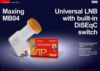 TEST REPORT LNB with DiSEqC 
Maxing 
MB04 
Universal LNB 
with built-in 
DiSEqC 
switch 
• perfect weather protection 
of the built-in DiSEqC 
switch 
• easier cabling and 
installation work 
• excellent reception results 
• any LNB can be connected 
to second input 
46 TELE-audiovision International — The World‘s Largest Digital TV Trade Magazine — 07-08/2014 — www.TELE-audiovision.com www.TELE-audiovision.com — 07-08/2014 — TELE-audiovision International — 全球发行量最大的数字电视杂志47 
 