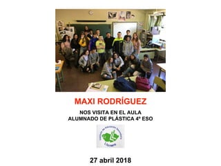 27 abril 2018
MAXI RODRÍGUEZ
NOS VISITA EN EL AULA
ALUMNADO DE PLÁSTICA 4º ESO
 