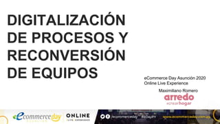 DIGITALIZACIÓN
DE PROCESOS Y
RECONVERSIÓN
DE EQUIPOS
Maximiliano Romero
eCommerce Day Asunción 2020
Online Live Experience
 