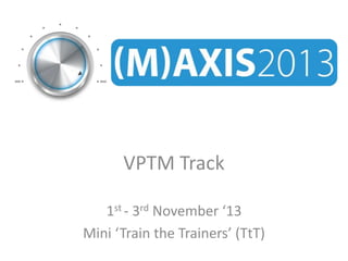 VPTM Track
1st - 3rd November ‘13
Mini ‘Train the Trainers’ (TtT)

 