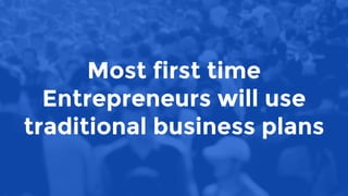 Most first time
Entrepreneurs will use
traditional business plans
 