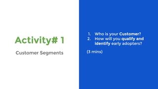 Activity# 1
Customer Segments
1. Who is your Customer?
2. How will you qualify and
identify early adopters?
(3 mins)
 