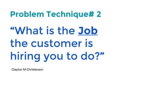 “What is the Job
the customer is
hiring you to do?”
Problem Technique# 2
 