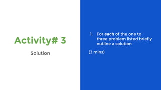 Activity# 3
Solution
1. For each of the one to
three problem listed briefly
outline a solution
(3 mins)
 