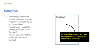 Solution
●
●
● A natural approach for new
Entrepreneurs. Coming up
first with a Solution.
Activity# 3
 