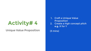 Activity# 4
Unique Value Proposition
1. Craft a Unique Value
Proposition
2. Create a high concept pitch
e.g. X for Y
(3 mins)
 