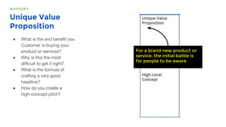 Unique Value
Proposition
●
●
●
●
For a brand new product or
service, the initial battle is
for people to be aware
Activity# 4
 