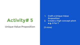 Activity# 5
Unique Value Proposition
1. Craft a Unique Value
Proposition
2. Create a high concept pitch
e.g. X for Y
(3 mins)
 