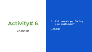 Activity# 6
Channels
1. List how are you finding
your customers?
(3 mins)
 
