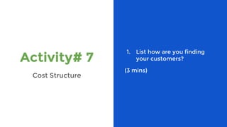 Activity# 7
Cost Structure
1. List how are you finding
your customers?
(3 mins)
 