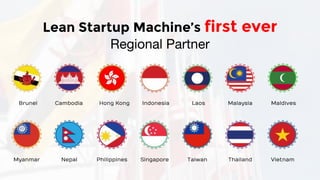 Lean Startup Machine’s first ever
Brunei Cambodia Hong Kong Indonesia Laos Malaysia Maldives
Myanmar Nepal Philippines Singapore Taiwan Thailand Vietnam
 