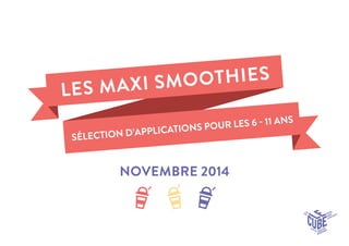 NOVEMBRE 2014 
LES MAXI SMOOTHIESSÉLECTION D’APPLICATIONS POUR LES 6  11 ANS  