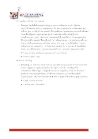 ๏ Liderança & Gerenciamento de Equipes
‣ Baseado no modelo de Liderança de Jim Kouses e Barry Posner, valoriza os aspectos
primordiais do desaﬁo que é ser um líder. Ressalta a diferença que existe entre ser
um líder e ser simplesmente um Gestor de Pessoas.
‣ Carga horária: 16 horas
‣ Público-Alvo: Potenciais e Executivos
‣ Obs: pode ser ministrado dentro de um ‘pacote’ de desenvolvimento de
habilidades de liderança, envolvendo horas de coaching e a aplicação do
assessment de liderança ‘Janusian’ em formato de 360 Feedback,
combinando sessões devolutivas da pesquisa.
๏ Gestão de Processos
‣ Este curso tem por objetivo introduzir os conceitos básicos de BPM - Business
Process Management, enquanto apresenta uma proposta de modelo para
implementação da cultura de gestão de processos na empresa. Ideal para empresas
que pretendem iniciar a implementação de BPM. Aborda também aspectos
relacionados à proﬁssionalização em Gestão de Processos e a técnica de notação
BPMN 2.0
‣ Carga horária: 16 horas
‣ Público-Alvo: qualquer proﬁssional
‣ Obs: ideal é ter turmas multidisciplinares e de diferentes áreas da empresa, não
limitando ao universo dos proﬁssionais de TI, conforme ocorre na maioria dos
programas de BPM
๏ Gerenciamento de Projetos
‣ Curso introdutório sobre o Process Management, apresentando os conceitos básicos
sobre gerencimento de projetos nas organizações e constantes do PMBok
‣ Carga horária: 16 horas
‣ Público-Alvo: analistas e executivos
5
 