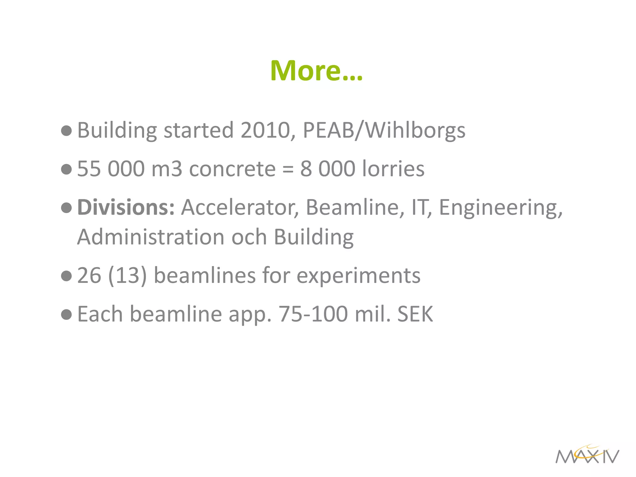 More… 
●Building started 2010, PEAB/Wihlborgs 
●55 000 m3 concrete = 8 000 lorries 
●Divisions: Accelerator, Beamline, IT, Engineering, Administration och Building 
●26 (13) beamlines for experiments 
●Each beamline app. 75-100 mil. SEK  