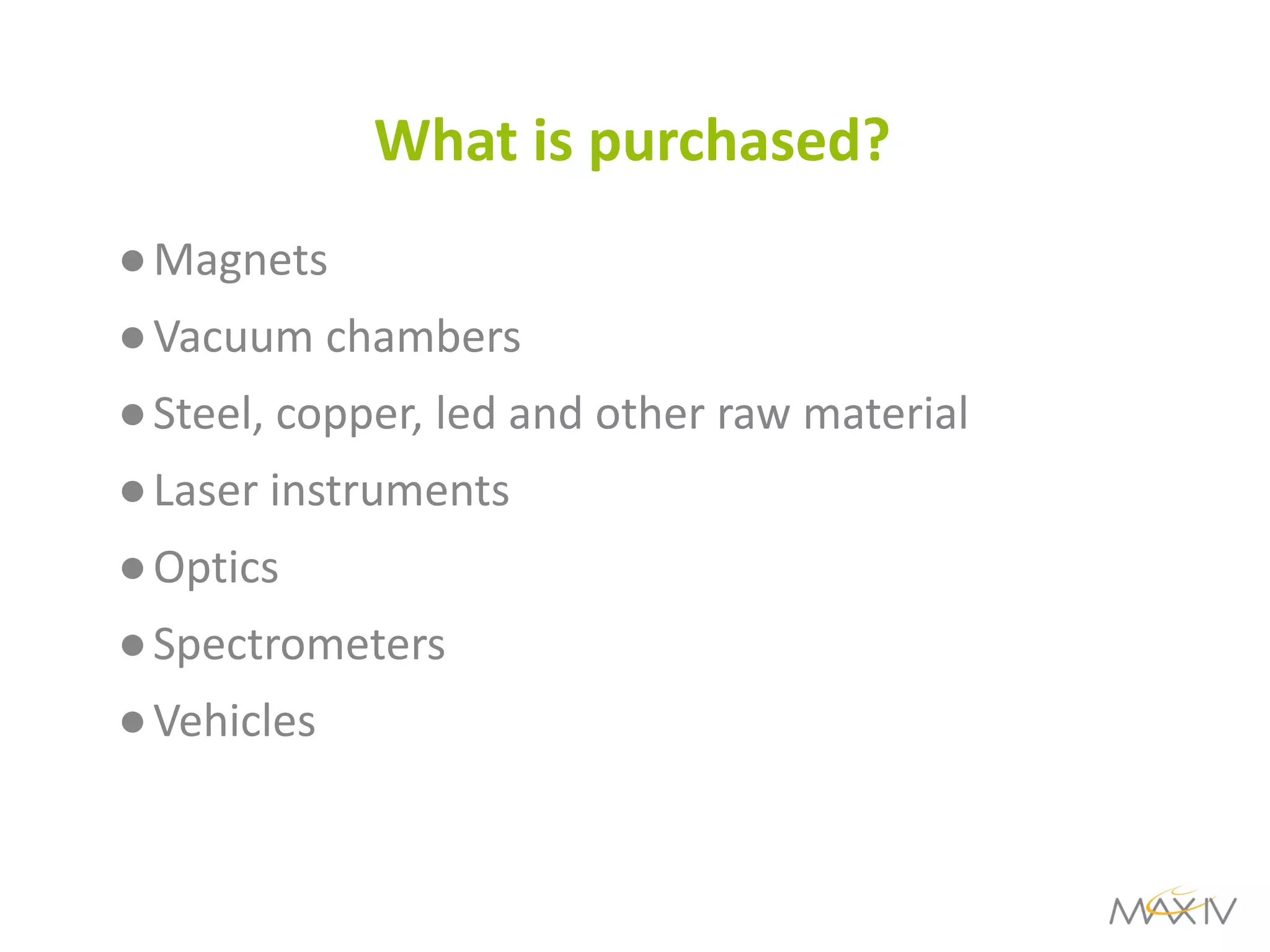 What is purchased? 
●Magnets 
●Vacuum chambers 
●Steel, copper, led and other raw material 
●Laser instruments 
●Optics 
●Spectrometers 
●Vehicles 
 