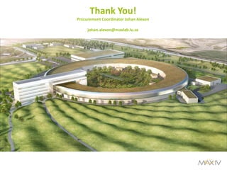 Thank You! Procurement Coordinator Johan Alexon johan.alexon@maxlab.lu.se 