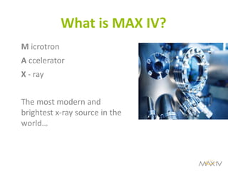 What is MAX IV? 
M icrotron 
A ccelerator 
X - ray 
The most modern and brightest x-ray source in the world…  