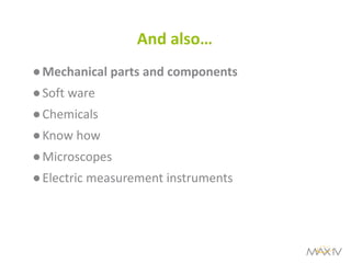And also… 
●Mechanical parts and components 
●Soft ware 
●Chemicals 
●Know how 
●Microscopes 
●Electric measurement instruments  