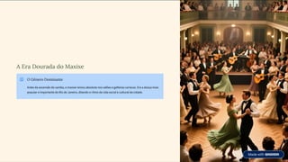 A Era Dourada do Maxixe
O Gênero Dominante
Antes da ascensão do samba, o maxixe reinou absoluto nos salões e gafieiras cariocas. Era a dança mais
popular e importante do Rio de Janeiro, ditando o ritmo da vida social e cultural da cidade.
 