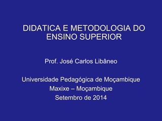 DIDATICA E METODOLOGIA DO
ENSINO SUPERIOR
Prof. José Carlos Libâneo
Universidade Pedagógica de Moçambique
Maxixe – Moçambique
Setembro de 2014
 
