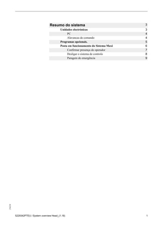 256226
5229342PTEU / System overview Head_(1.18) 1
Resumo do sistema 3
Unidades electrónicas 3
PC 4
Alavancas de comando 4
Programas opcionais. 5
Posta em funcionamento do Sistema Maxi 6
Confirmar presença do operador 7
Desligar o sistema de controlo 8
Paragem de emergência 9
 