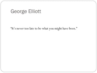 George Elliott “ It’s never too late to be what you might have been.” 