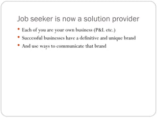 Job seeker is now a solution provider Each of you are your own business (P&L etc.) Successful businesses have a definitive and unique brand And use ways to communicate that brand 